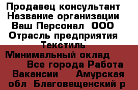 Продавец-консультант › Название организации ­ Ваш Персонал, ООО › Отрасль предприятия ­ Текстиль › Минимальный оклад ­ 38 000 - Все города Работа » Вакансии   . Амурская обл.,Благовещенский р-н